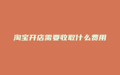 淘宝开店需要收取什么费用