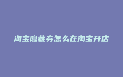 淘宝隐藏券怎么在淘宝开店