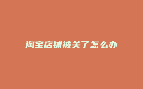 淘宝店铺被关了怎么办