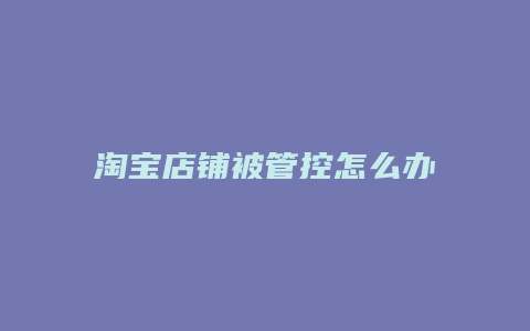 淘宝店铺被管控怎么办