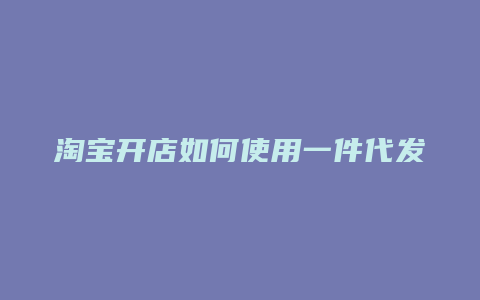 淘宝开店如何使用一件代发