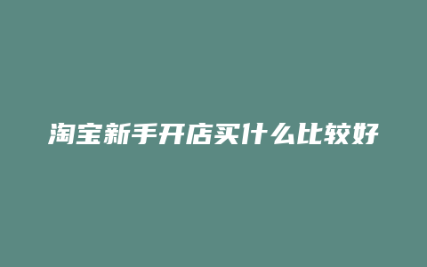 淘宝新手开店买什么比较好