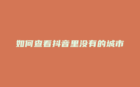 如何查看抖音里没有的城市