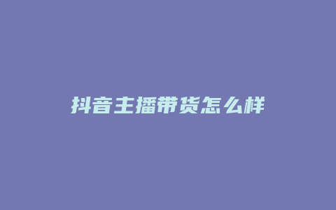 抖音主播带货怎么样