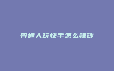 普通人玩快手怎么赚钱