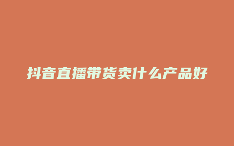 抖音直播带货卖什么产品好