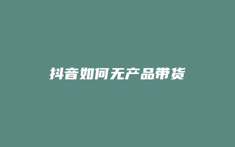 抖音如何无产品带货