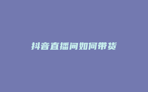 抖音直播间如何带货