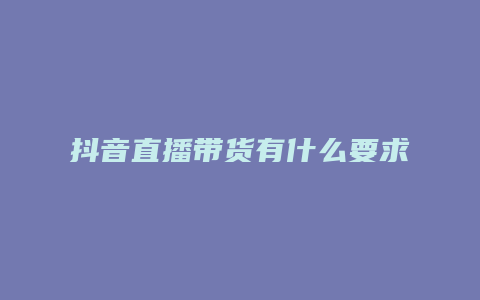 抖音直播带货有什么要求