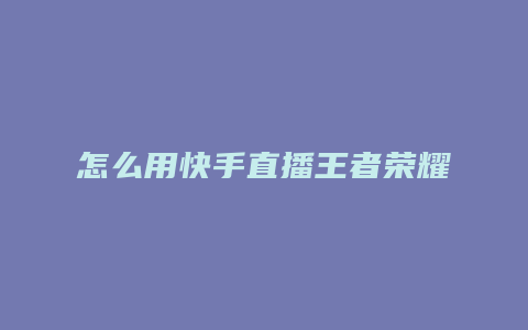 怎么用快手直播王者荣耀