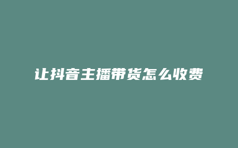 让抖音主播带货怎么收费