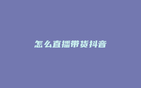 怎么直播带货抖音