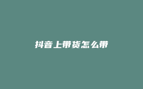 抖音上带货怎么带