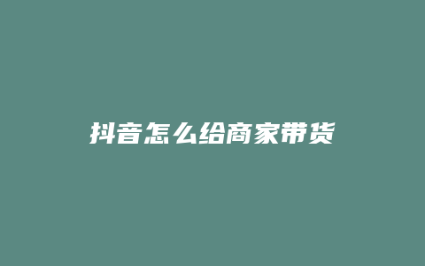 抖音怎么给商家带货