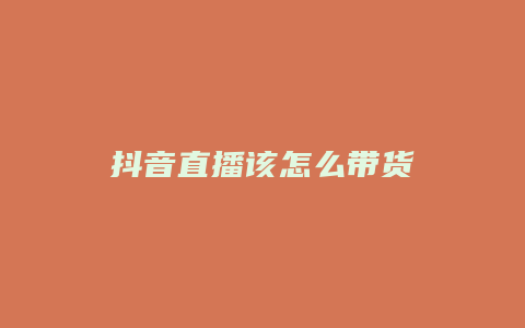 抖音直播该怎么带货