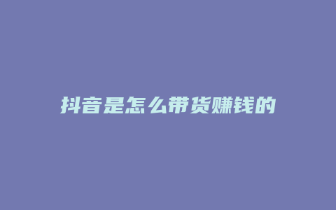 抖音是怎么带货赚钱的