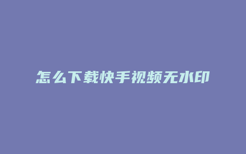 怎么下载快手视频无水印