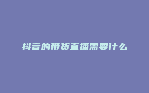 抖音的带货直播需要什么