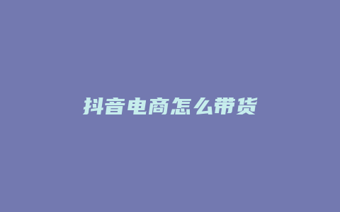 抖音电商怎么带货