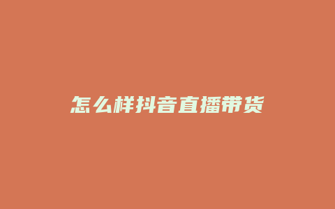 怎么样抖音直播带货