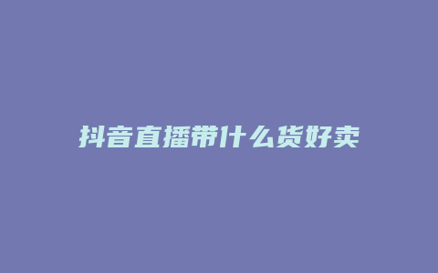 抖音直播带什么货好卖