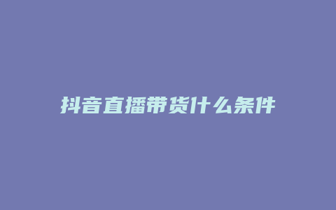 抖音直播带货什么条件