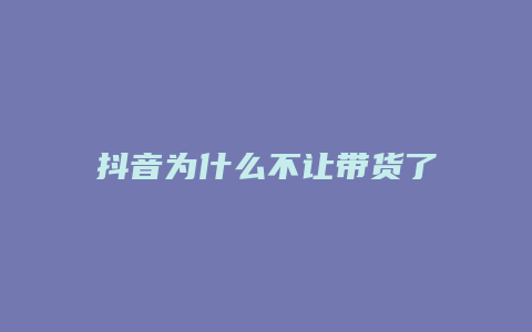 抖音为什么不让带货了