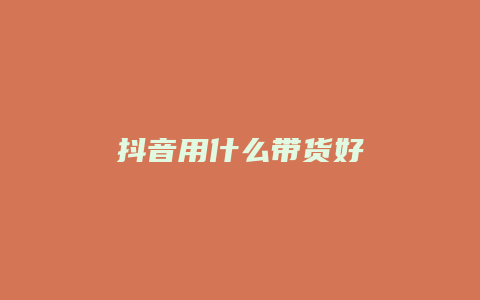 抖音用什么带货好