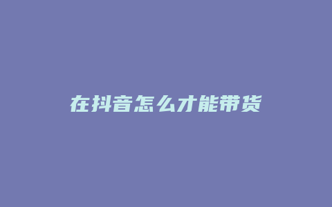 在抖音怎么才能带货