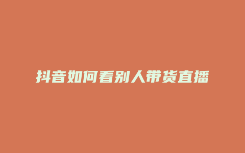 抖音如何看别人带货直播