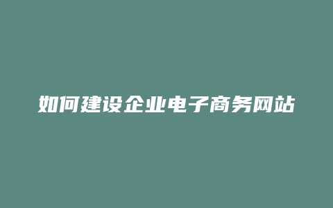 如何建设企业电子商务网站