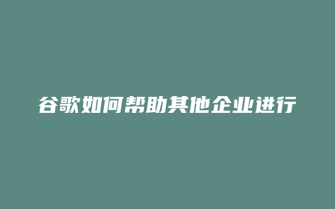 谷歌如何帮助其他企业进行营销