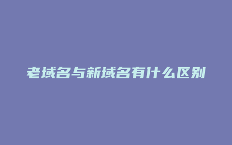 老域名与新域名有什么区别