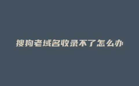 搜狗老域名收录不了怎么办