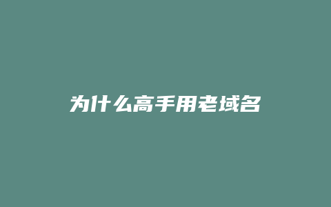 为什么高手用老域名