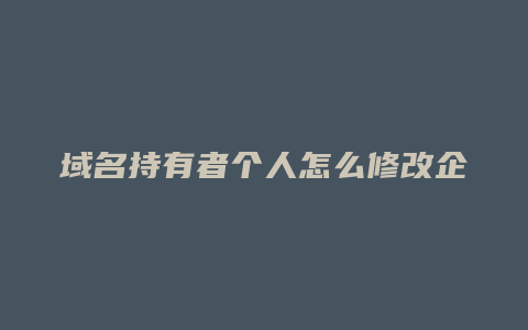 域名持有者个人怎么修改企业