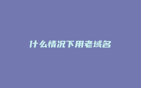 什么情况下用老域名