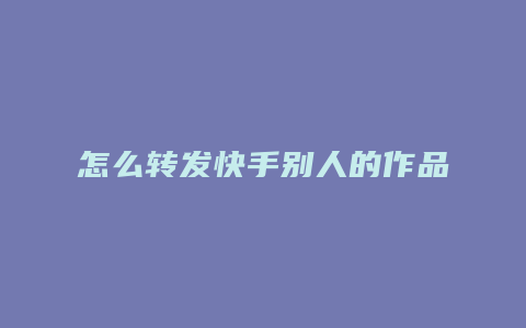 怎么转发快手别人的作品