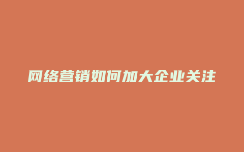 网络营销如何加大企业关注量