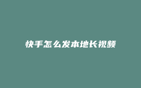 快手怎么发本地长视频