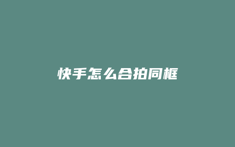 快手怎么合拍同框