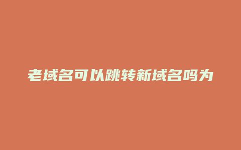 老域名可以跳转新域名吗为什么