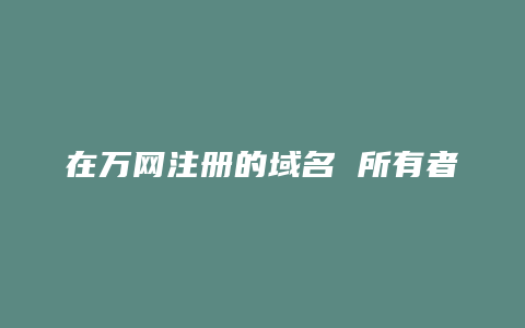 在万网注册的域名 所有者为什么不是自己的