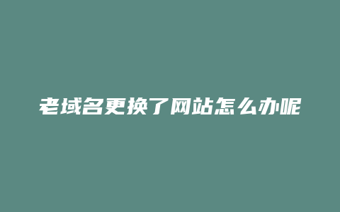 老域名更换了网站怎么办呢