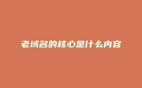 老域名的核心是什么内容