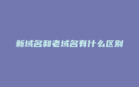 新域名和老域名有什么区别呢英文