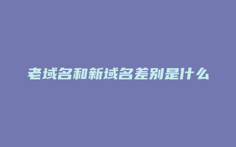 老域名和新域名差别是什么意思