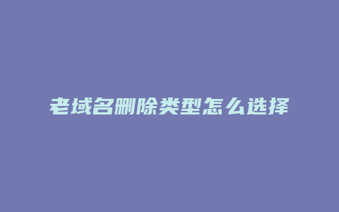 老域名删除类型怎么选择