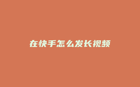 在快手怎么发长视频