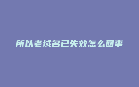 所以老域名已失效怎么回事